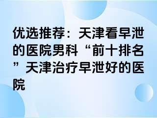 优选推荐:天津看早泄的医院男科“前十排名”天津治疗早泄好的医院