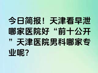 今日简报!天津看早泄哪家医院好“前十公开”天津医院男科哪家专业呢?