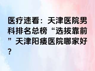 医疗速看:天津医院男科排名总榜“选拔靠前”天津阳痿医院哪家好?