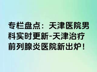 专栏盘点:天津医院男科实时更新-天津治疗前列腺炎医院新出炉!