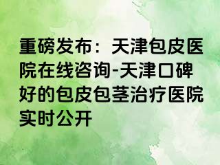 重磅发布：天津包皮医院在线咨询-天津口碑好的包皮包茎治疗医院实时公开