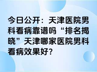 今日公开:天津医院男科看病靠谱吗“排名揭晓”天津哪家医院男科看病效果好?
