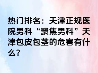 热门排名:天津正规医院男科“聚焦男科”天津包皮包茎的危害有什么?