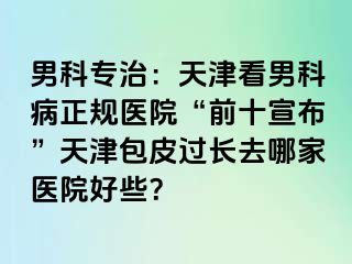 男科专治:天津看男科病正规医院“前十宣布”天津包皮过长去哪家医院好些?