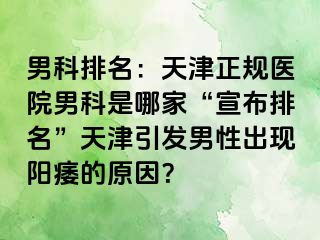 男科排名:天津正规医院男科是哪家“宣布排名”天津引发男性出现阳痿的原因?