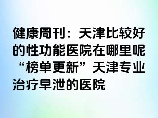 健康周刊:天津比较好的性功能医院在哪里呢“榜单更新”天津专业治疗早泄的医院