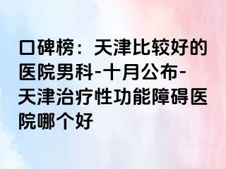 口碑榜:天津比较好的医院男科-十月公布-天津治疗性功能障碍医院哪个好