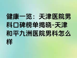 健康一览:天津医院男科口碑榜单揭晓-天津和平九洲医院男科怎么样