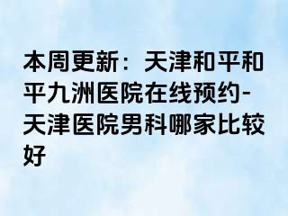 本周更新:天津和平和平九洲医院在线预约-天津医院男科哪家比较好