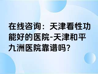 在线咨询：天津看性功能好的医院-天津和平九洲医院靠谱吗？