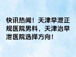 快讯热闻！天津早泄正规医院男科，天津治早泄医院选择方向！