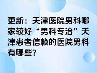 更新：天津医院男科哪家较好“男科专治”天津患者信赖的医院男科有哪些？