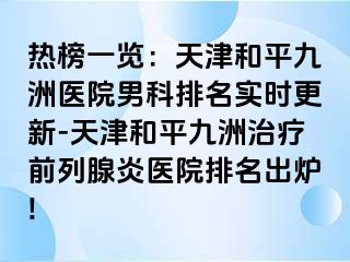 热榜一览：天津和平九洲医院男科排名实时更新-天津和平九洲治疗前列腺炎医院排名出炉!
