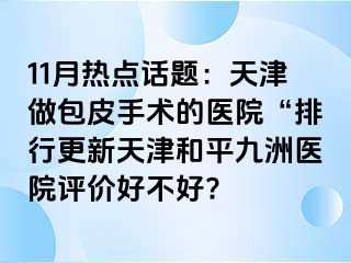 11月热点话题：天津做包皮手术的医院“排行更新天津和平九洲医院评价好不好?