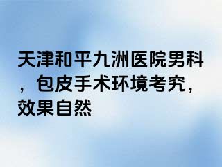 天津和平九洲医院男科，包皮手术环境考究，效果自然